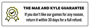 The Mak & Kyle Guarantee - If you don't like our games for any reason, return it within 30 days for a full refund.