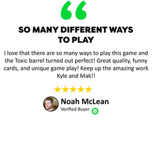 Noah McLean Testimonial - So Many Different Ways To Play - I love that there are so many ways to play this game and the Toxic barrel turned out perfect! Great quality, funny cards, and unique game play! Keep up the amazing work Mak and Kyle!!